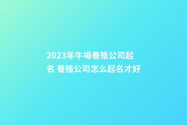 2023年牛場養殖公司起名 養殖公司怎么起名才好-第1張-公司起名-玄機派